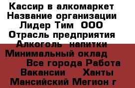 Кассир в алкомаркет › Название организации ­ Лидер Тим, ООО › Отрасль предприятия ­ Алкоголь, напитки › Минимальный оклад ­ 30 000 - Все города Работа » Вакансии   . Ханты-Мансийский,Мегион г.